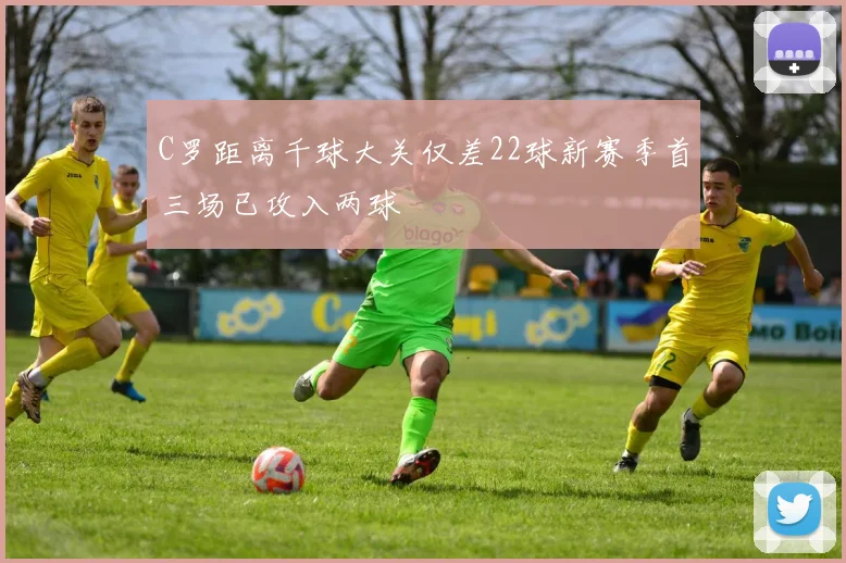 C罗距离千球大关仅差22球新赛季首三场已攻入两球