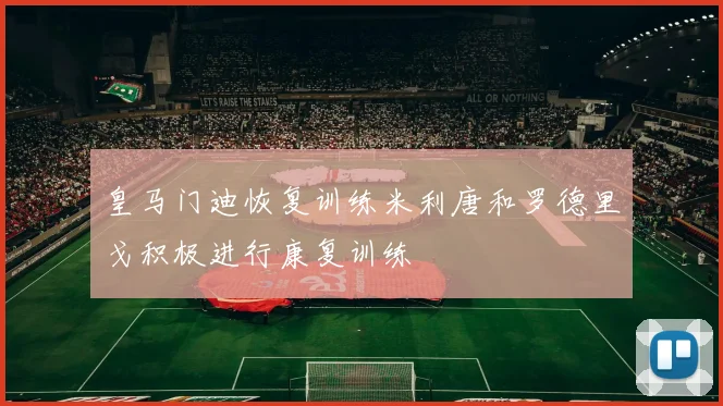 皇马门迪恢复训练米利唐和罗德里戈积极进行康复训练