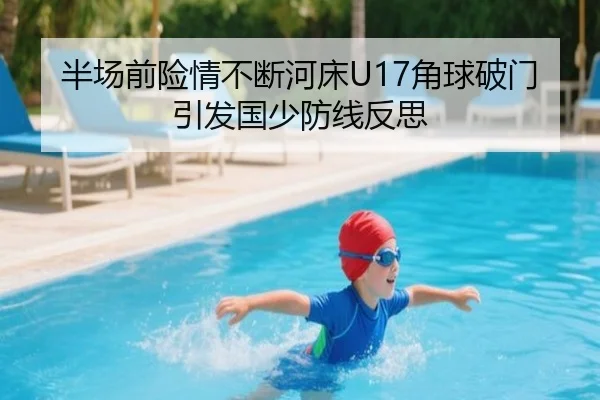 半场前险情不断河床U17角球破门引发国少防线反思